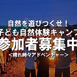 自然を遊びつくせ！子ども自然体験キャンプが開催されます！【晴れ時々アドベンチャー】