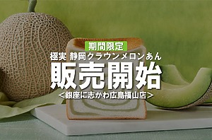 果実の王様「極実 静岡クラウンメロンあん」の限定販売がスタート！【銀座に志かわ広島福山店】＜PR＞