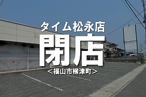 28年の歴史に幕！タイム松永店が閉店しています！【福山市柳津町】